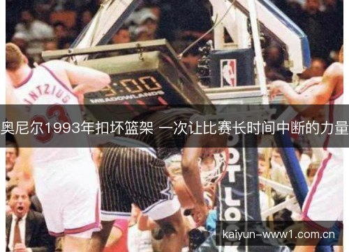 奥尼尔1993年扣坏篮架 一次让比赛长时间中断的力量 奥尼尔1993年扣坏篮架 一次让比赛长时间中断的力量