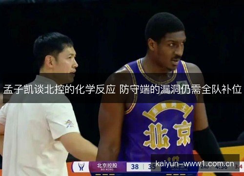 孟子凯谈北控的化学反应 防守端的漏洞仍需全队补位 孟子凯谈北控的化学反应 防守端的漏洞仍需全队补位